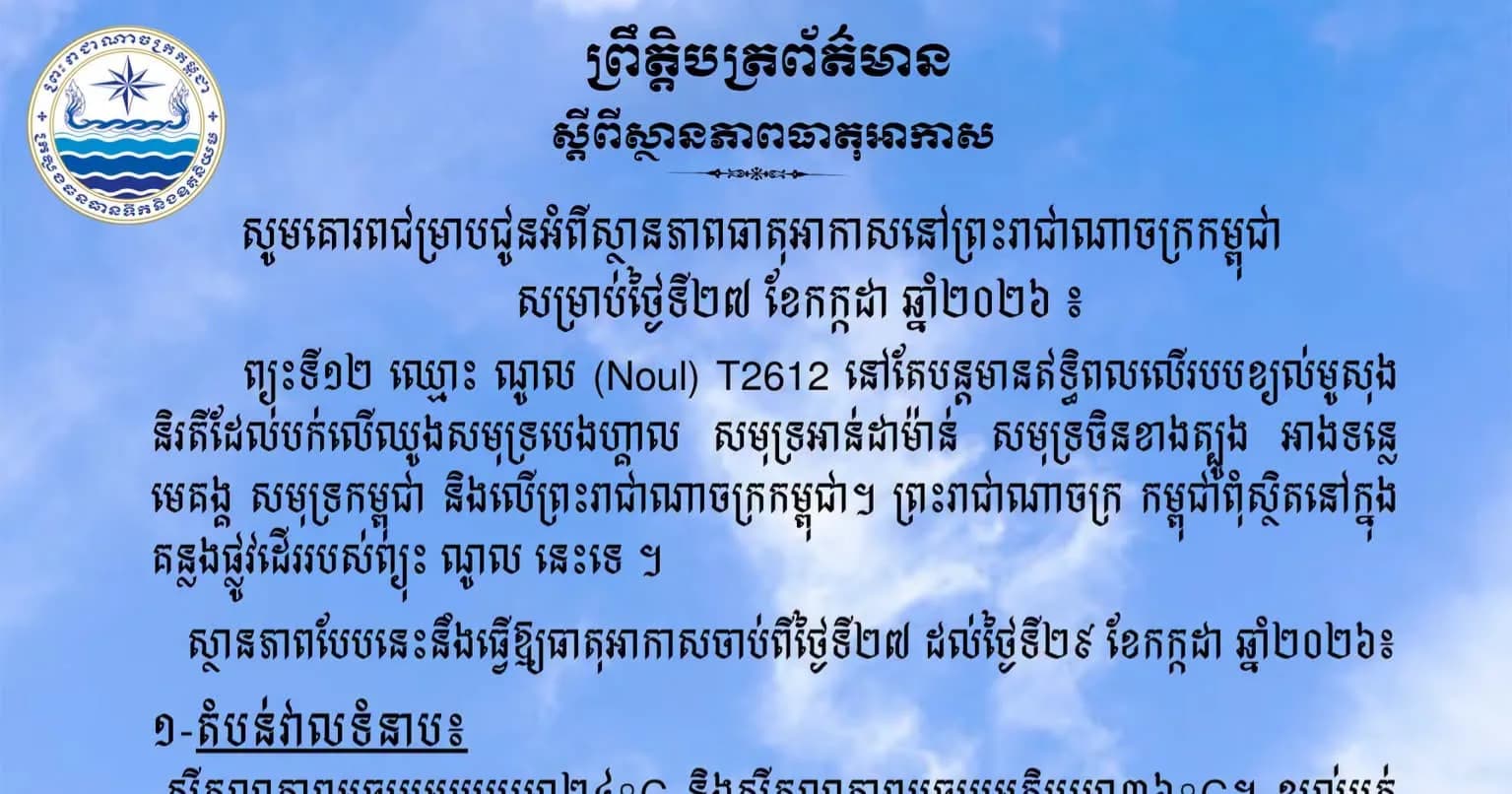 សូមគោរពជម្រាបជូនអំពីស្ថានភាពធាតុអាកាសនៅព្រះរាជាណាចក្រកម្ពុជា សម្រាប់ថ្ងៃទី២៧ ខែកក្កដា ឆ្នាំ២០២៦៖ ព្យុះទី១២ ឈ្មោះ ណូល (Noul) T2612 នៅតែបន្តមានឥទ្ធិពលលើរបបខ្យល់មូសុងនិរតីដែលបក់លើឈូងសមុទ្របេងហ្គាល សមុទ្រអាន់ដាម៉ាន់ សមុទ្រចិនខាងត្បូង អាងទន្លេមេគង្គ សមុទ្រកម្ពុជា និងលើព្រះរាជាណាចក្រកម្ពុជា