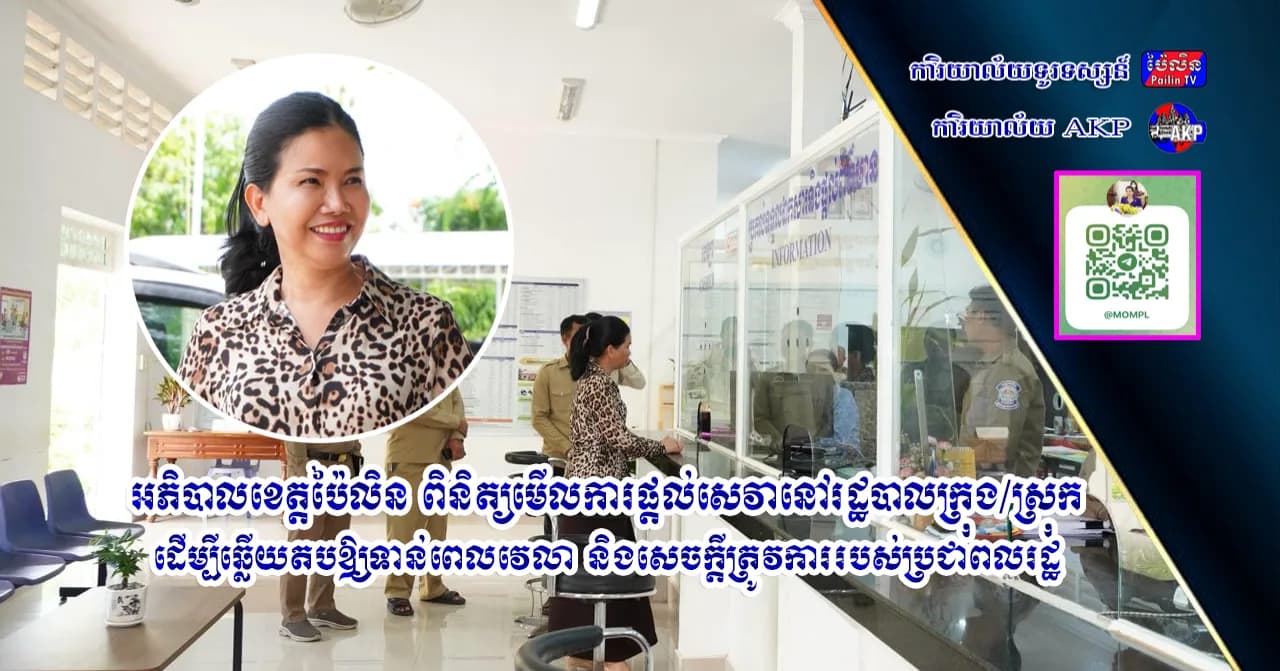 អភិបាលខេត្តប៉ៃលិន ពិនិត្យមើលការផ្តល់សេវានៅរដ្ឋបាលក្រុង/ស្រុក ដើម្បីឆ្លើយតបឱ្យទាន់ពេលវេលា និងសេចក្តីត្រូវការរបស់ប្រជាពលរដ្ឋ